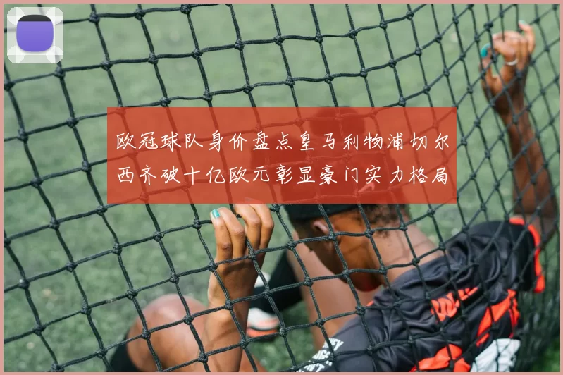 欧冠球队身价盘点皇马利物浦切尔西齐破十亿欧元彰显豪门实力格局