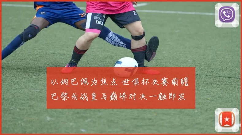 以姆巴佩为焦点 世俱杯决赛前瞻 巴黎或战皇马巅峰对决一触即发